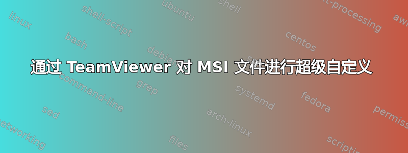 通过 TeamViewer 对 MSI 文件进行超级自定义