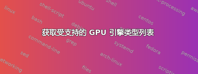 获取受支持的 GPU 引擎类型列表