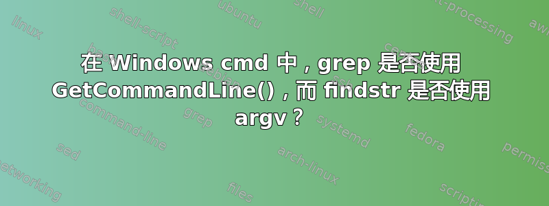 在 Windows cmd 中，grep 是否使用 GetCommandLine()，而 findstr 是否使用 argv？