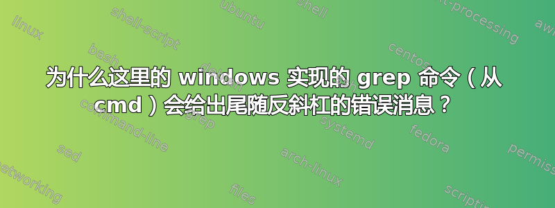 为什么这里的 windows 实现的 grep 命令（从 cmd）会给出尾随反斜杠的错误消息？