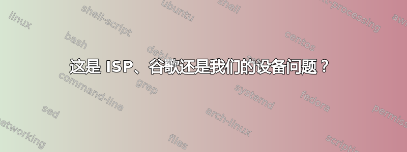 这是 ISP、谷歌还是我们的设备问题？