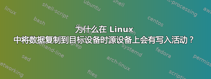 为什么在 Linux 中将数据复制到目标设备时源设备上会有写入活动？