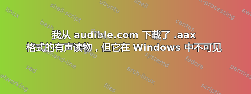 我从 audible.com 下载了 .aax 格式的有声读物，但它在 Windows 中不可见