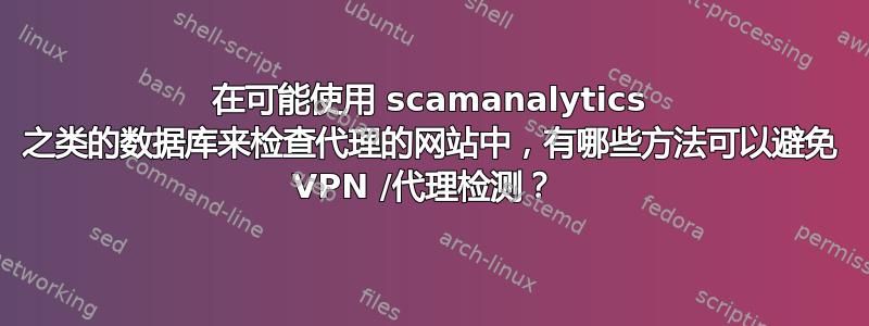 在可能使用 scamanalytics 之类的数据库来检查代理的网站中，有哪些方法可以避免 VPN /代理检测？ 