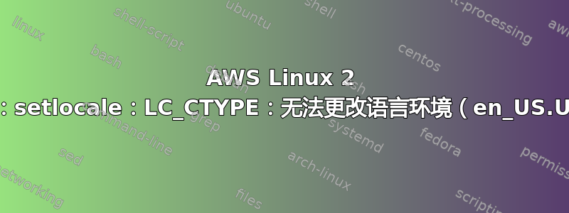 AWS Linux 2 --bash：警告：setlocale：LC_CTYPE：无法更改语言环境（en_US.UTF-8）：错误