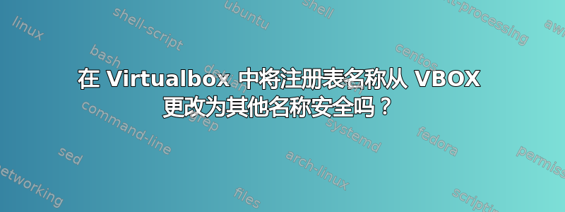 在 Virtualbox 中将注册表名称从 VBOX 更改为其他名称安全吗？