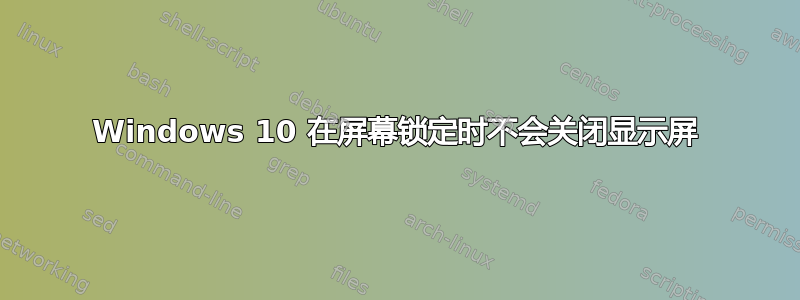 Windows 10 在屏幕锁定时不会关闭显示屏