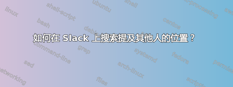 如何在 Slack 上搜索提及其他人的位置？