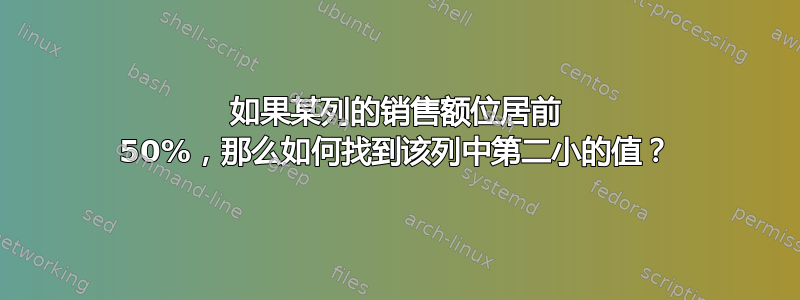 如果某列的销售额位居前 50%，那么如何找到该列中第二小的值？