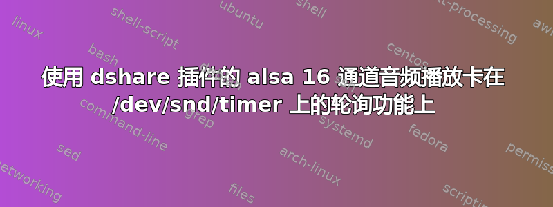 使用 dshare 插件的 alsa 16 通道音频播放卡在 /dev/snd/timer 上的轮询功能上