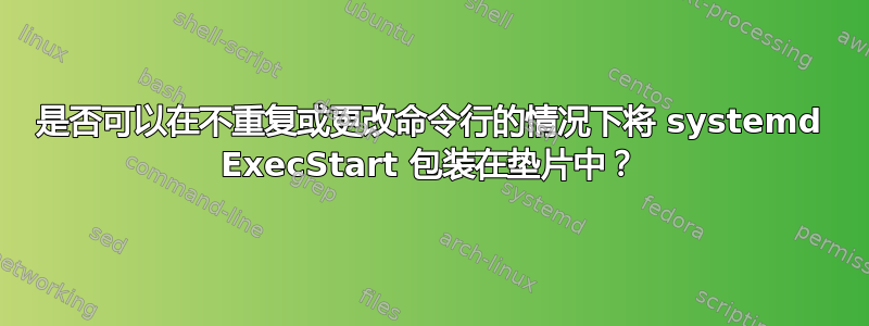 是否可以在不重复或更改命令行的情况下将 systemd ExecStart 包装在垫片中？