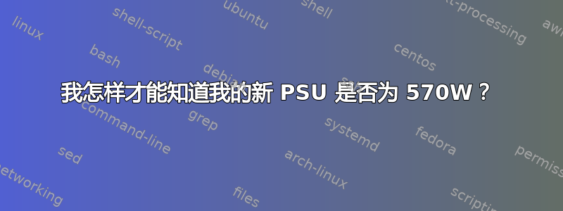 我怎样才能知道我的新 PSU 是否为 570W？