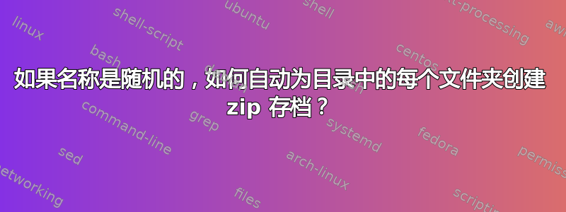 如果名称是随机的，如何自动为目录中的每个文件夹创建 zip 存档？