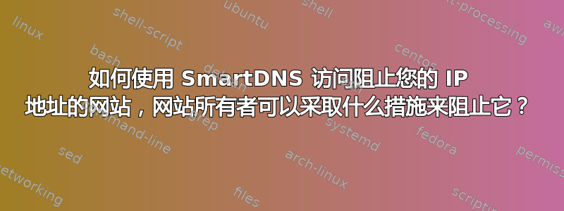 如何使用 SmartDNS 访问阻止您的 IP 地址的网站，网站所有者可以采取什么措施来阻止它？