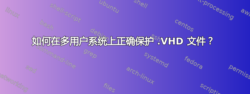 如何在多用户系统上正确保护 .VHD 文件？