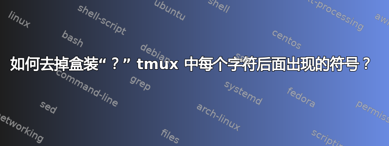 如何去掉盒装“？” tmux 中每个字符后面出现的符号？