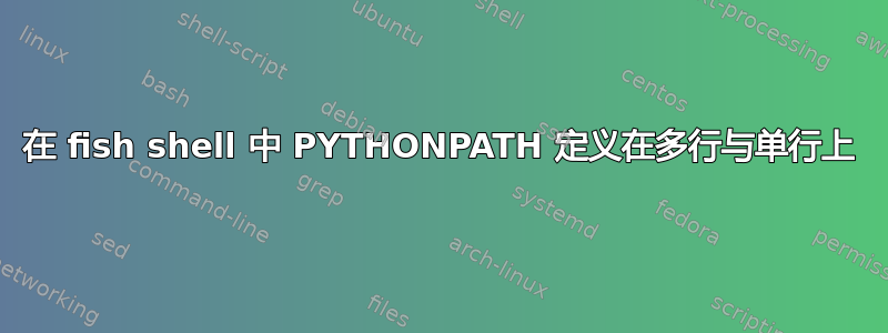 在 fish shell 中 PYTHONPATH 定义在多行与单行上