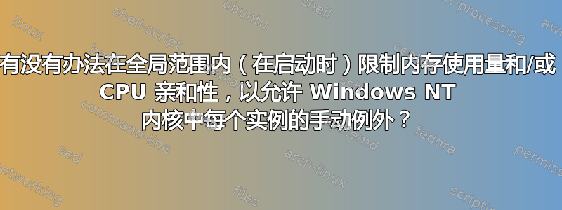 有没有办法在全局范围内（在启动时）限制内存使用量和/或 CPU 亲和性，以允许 Windows NT 内核中每个实例的手动例外？