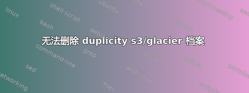 无法删除 duplicity s3/glacier 档案