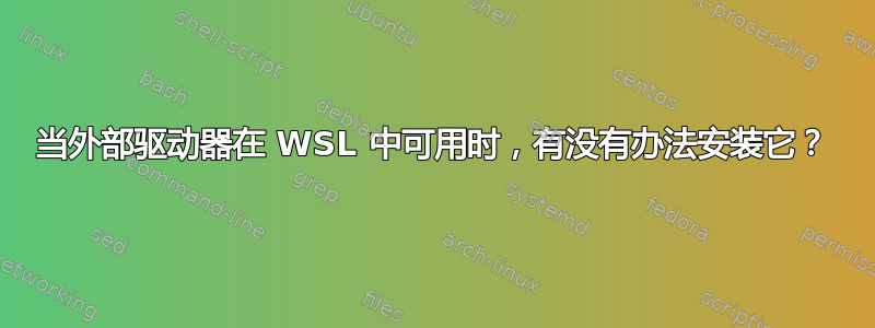 当外部驱动器在 WSL 中可用时，有没有办法安装它？