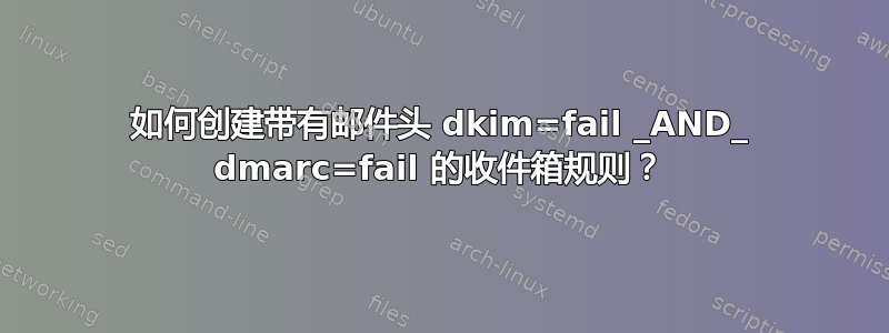 如何创建带有邮件头 dkim=fail _AND_ dmarc=fail 的收件箱规则？