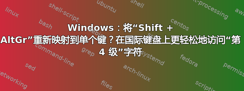 Windows：将“Shift + AltGr”重新映射到单个键？在国际键盘上更轻松地访问“第 4 级”字符