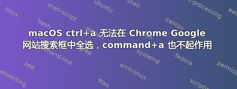 macOS ctrl+a 无法在 Chrome Google 网站搜索框中全选，command+a 也不起作用