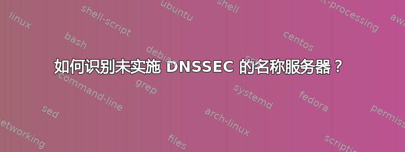 如何识别未实施 DNSSEC 的名称服务器？