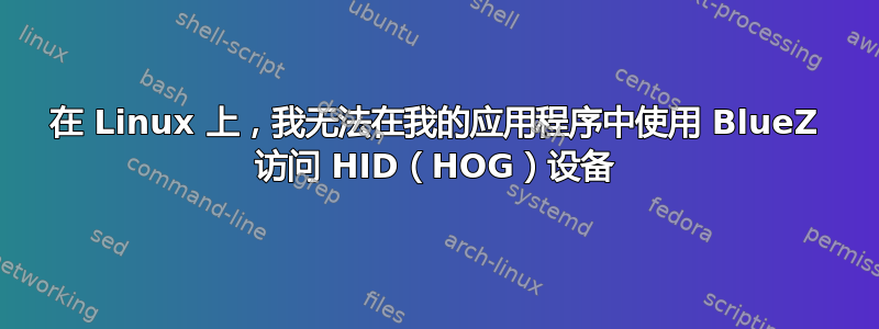 在 Linux 上，我无法在我的应用程序中使用 BlueZ 访问 HID（HOG）设备