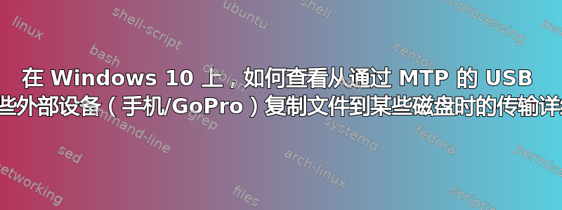 在 Windows 10 上，如何查看从通过 MTP 的 USB 连接的某些外部设备（手机/GoPro）复制文件到某些磁盘时的传输详细信息？