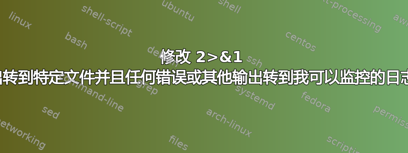 修改 2>&1 以便输出转到特定文件并且任何错误或其他输出转到我可以监控的日志文件？