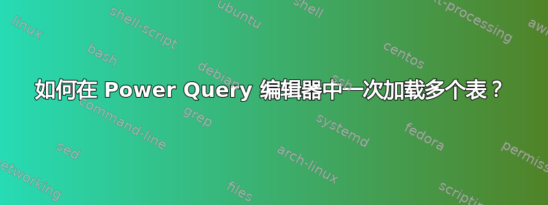 如何在 Power Query 编辑器中一次加载多个表？