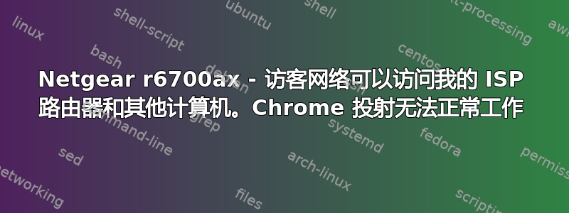 Netgear r6700ax - 访客网络可以访问我的 ISP 路由器和其他计算机。Chrome 投射无法正常工作