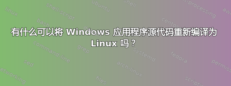 有什么可以将 Windows 应用程序源代码重新编译为 Linux 吗？