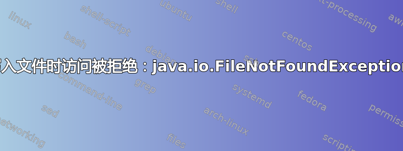 写入文件时访问被拒绝：java.io.FileNotFoundException