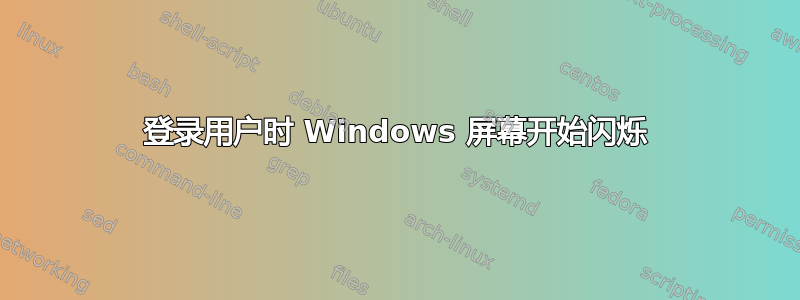 登录用户时 Windows 屏幕开始闪烁