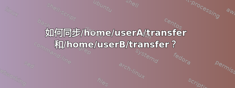 如何同步/home/userA/transfer 和/home/userB/transfer？