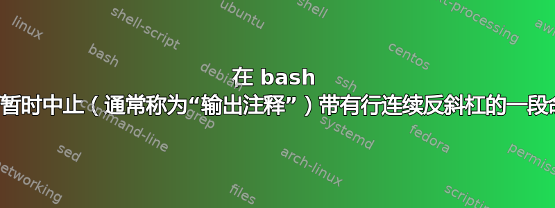 在 bash 中，如何暂时中止（通常称为“输出注释”）带有行连续反斜杠的一段命令行？