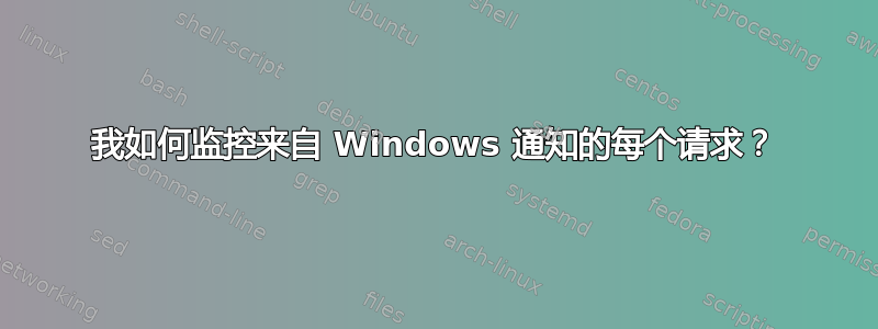 我如何监控来自 Windows 通知的每个请求？