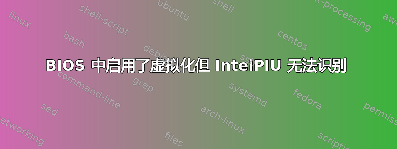 BIOS 中启用了虚拟化但 IntelPIU 无法识别