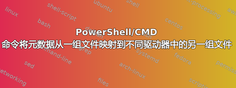 PowerShell/CMD 命令将元数据从一组文件映射到不同驱动器中的另一组文件