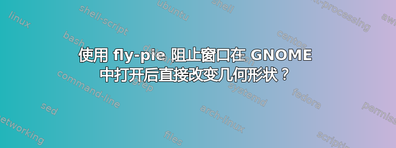 使用 fly-pie 阻止窗口在 GNOME 中打开后直接改变几何形状？