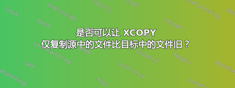 是否可以让 XCOPY 仅复制源中的文件比目标中的文件旧？