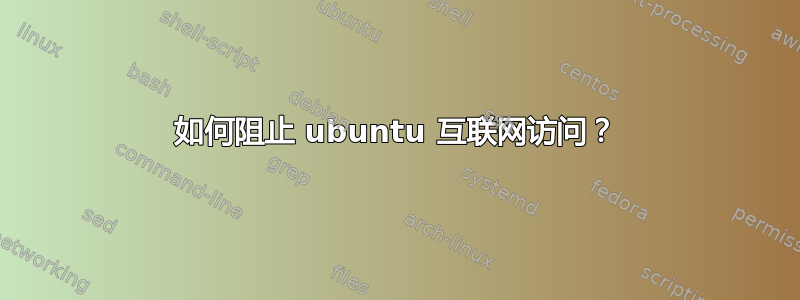 如何阻止 ubuntu 互联网访问？