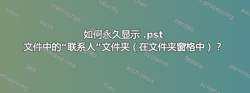 如何永久显示 .pst 文件中的“联系人”文件夹（在文件夹窗格中）？