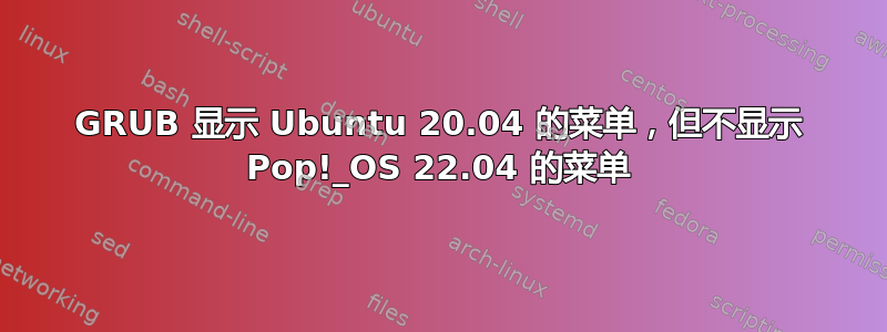 GRUB 显示 Ubuntu 20.04 的菜单，但不显示 Pop!_OS 22.04 的菜单