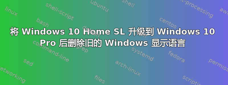 将 Windows 10 Home SL 升级到 Windows 10 Pro 后删除旧的 Windows 显示语言