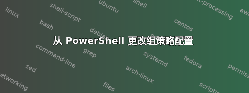 从 PowerShell 更改组策略配置