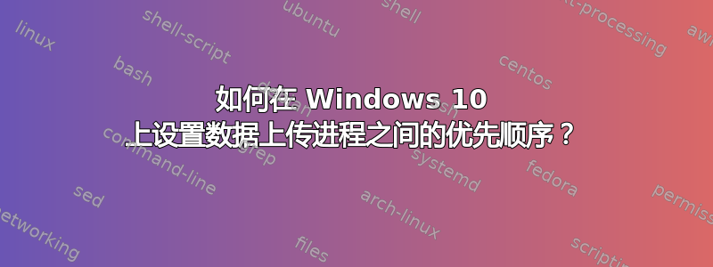 如何在 Windows 10 上设置数据上传进程之间的优先顺序？