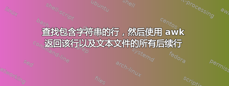 查找包含字符串的行，然后使用 awk 返回该行以及文本文件的所有后续行